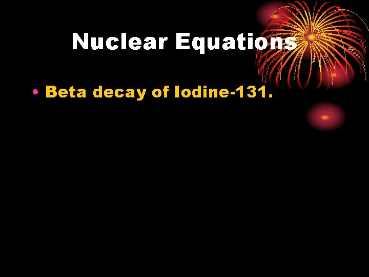 Nuclear Equations • Beta decay of Iodine-131. 