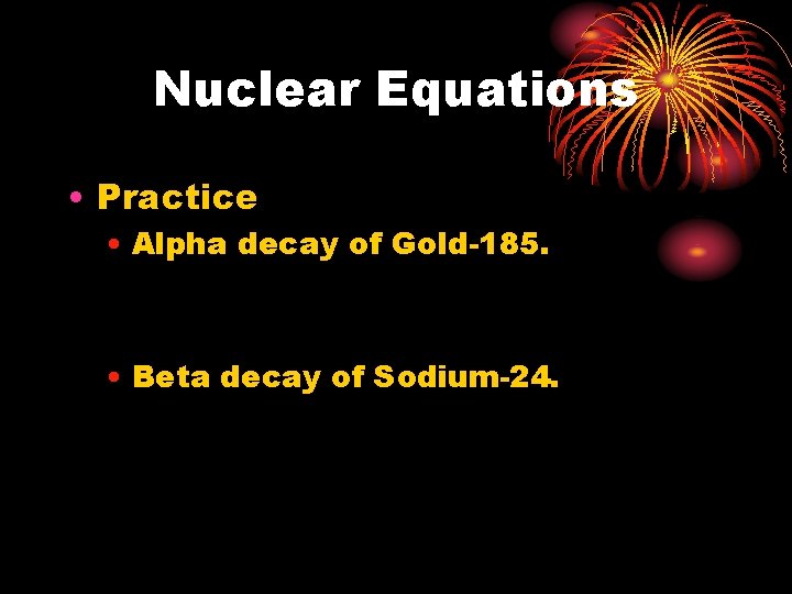 Nuclear Equations • Practice • Alpha decay of Gold-185. • Beta decay of Sodium-24.