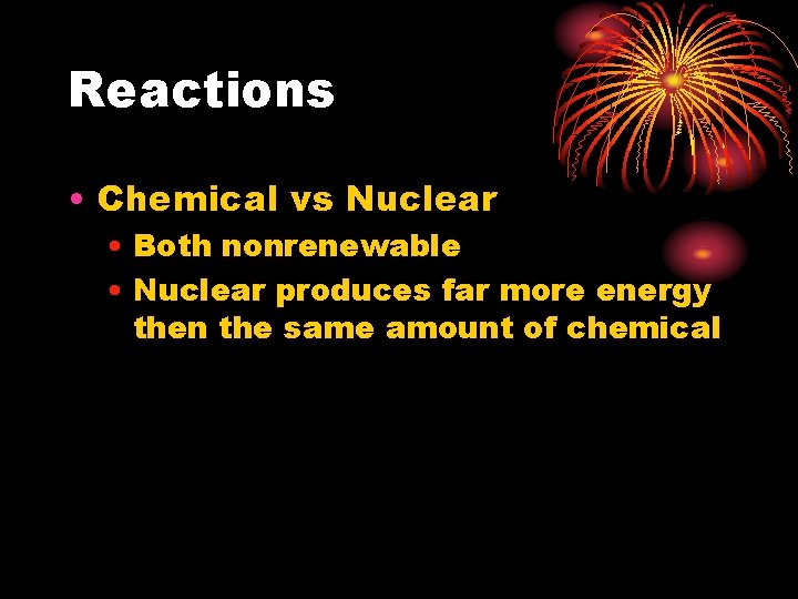 Reactions • Chemical vs Nuclear • Both nonrenewable • Nuclear produces far more energy