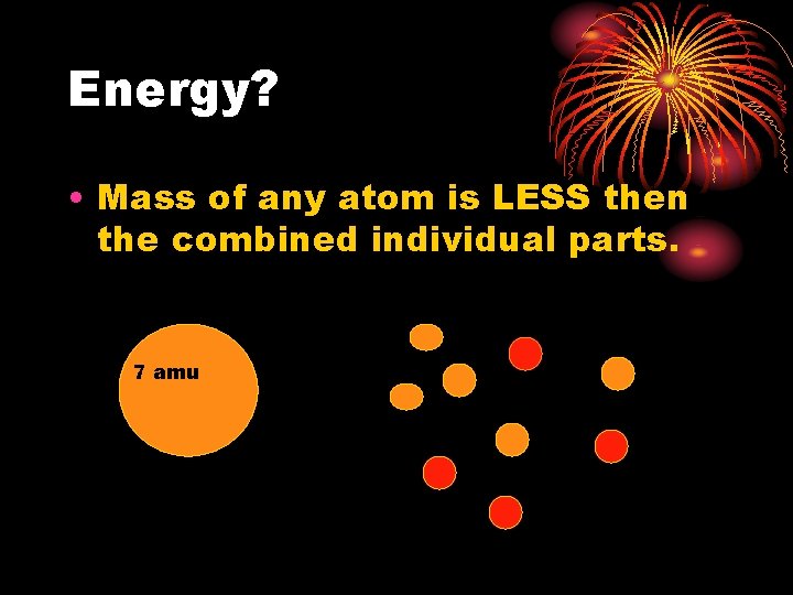Energy? • Mass of any atom is LESS then the combined individual parts. 7