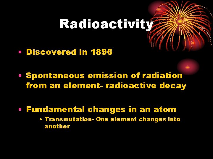 Radioactivity • Discovered in 1896 • Spontaneous emission of radiation from an element- radioactive