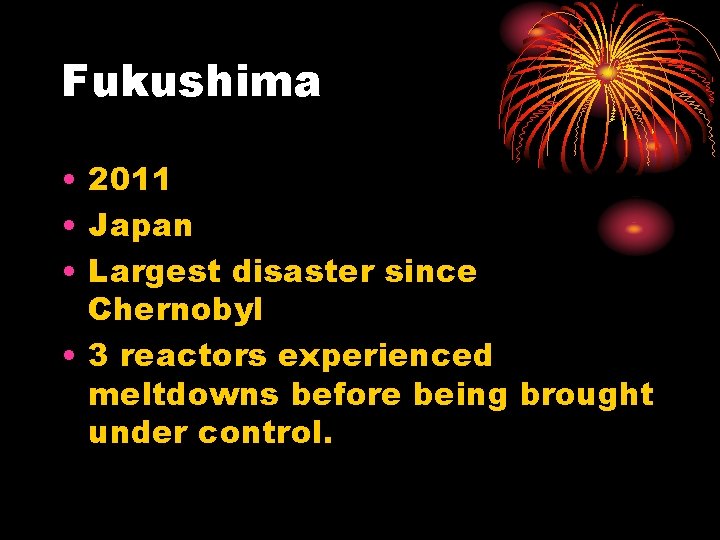 Fukushima • 2011 • Japan • Largest disaster since Chernobyl • 3 reactors experienced