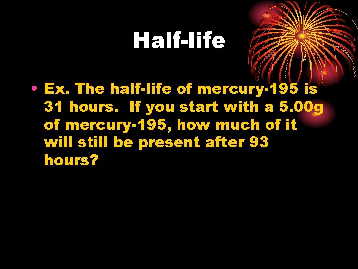 Half-life • Ex. The half-life of mercury-195 is 31 hours. If you start with