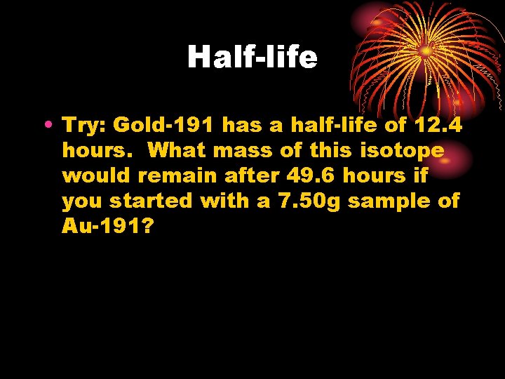 Half-life • Try: Gold-191 has a half-life of 12. 4 hours. What mass of