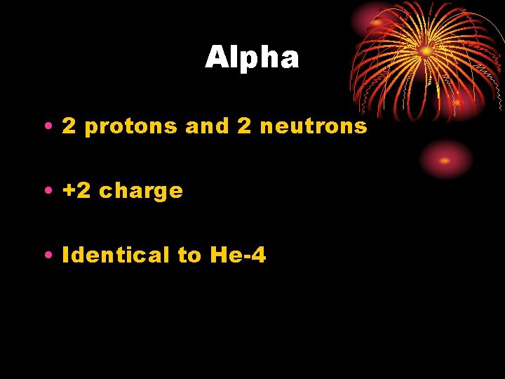 Alpha • 2 protons and 2 neutrons • +2 charge • Identical to He-4