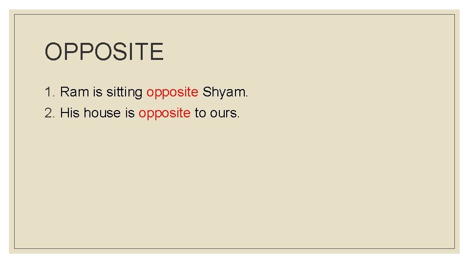 OPPOSITE 1. Ram is sitting opposite Shyam. 2. His house is opposite to ours.