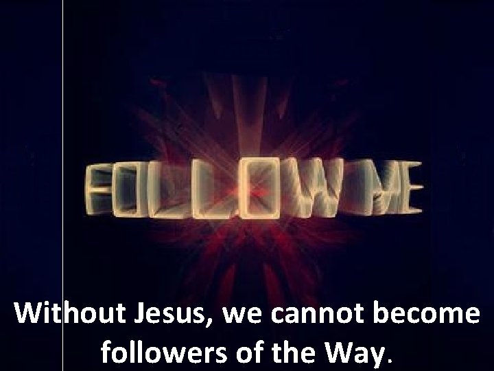 Without Jesus, we cannot become followers of the Way. 
