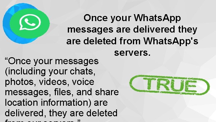 Once your Whats. App messages are delivered they are deleted from Whats. App's servers.