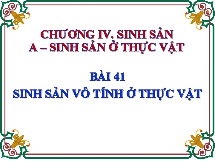 CHƯƠNG IV. SINH SẢN A – SINH SẢN Ở THỰC VẬT BÀI 41 SINH