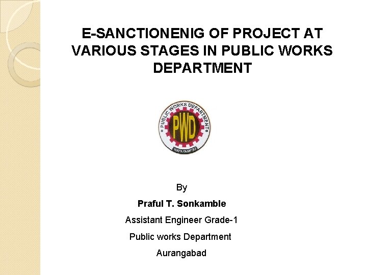 E-SANCTIONENIG OF PROJECT AT VARIOUS STAGES IN PUBLIC WORKS DEPARTMENT By Praful T. Sonkamble