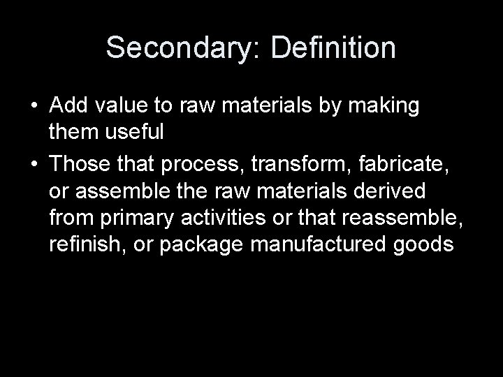 Secondary: Definition • Add value to raw materials by making them useful • Those