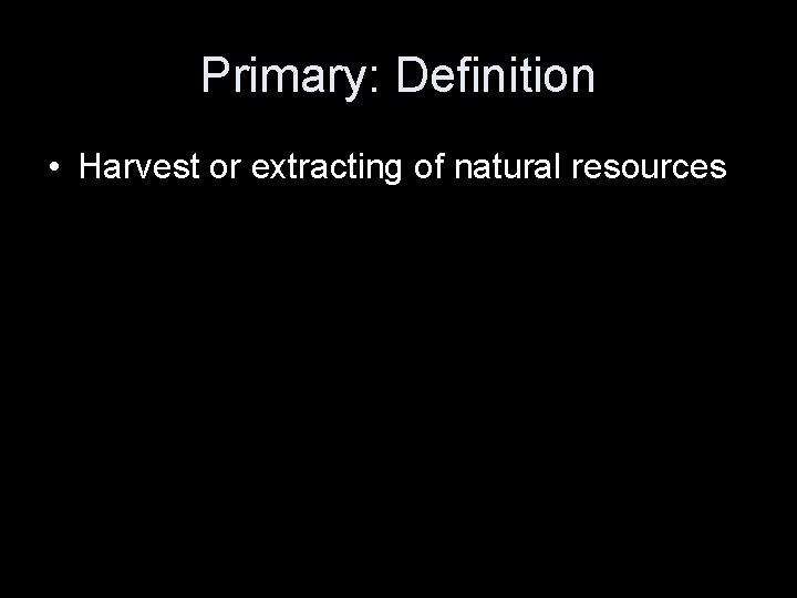 Primary: Definition • Harvest or extracting of natural resources 