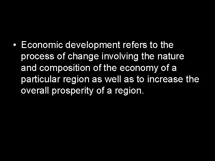  • Economic development refers to the process of change involving the nature and