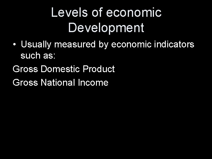 Levels of economic Development • Usually measured by economic indicators such as: Gross Domestic