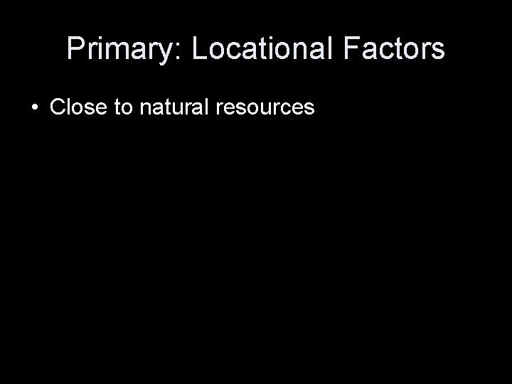 Primary: Locational Factors • Close to natural resources 