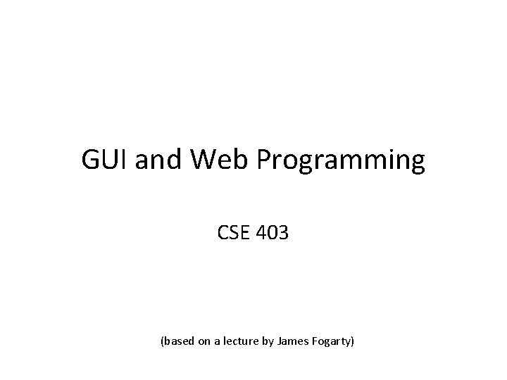 GUI and Web Programming CSE 403 (based on a lecture by James Fogarty) 