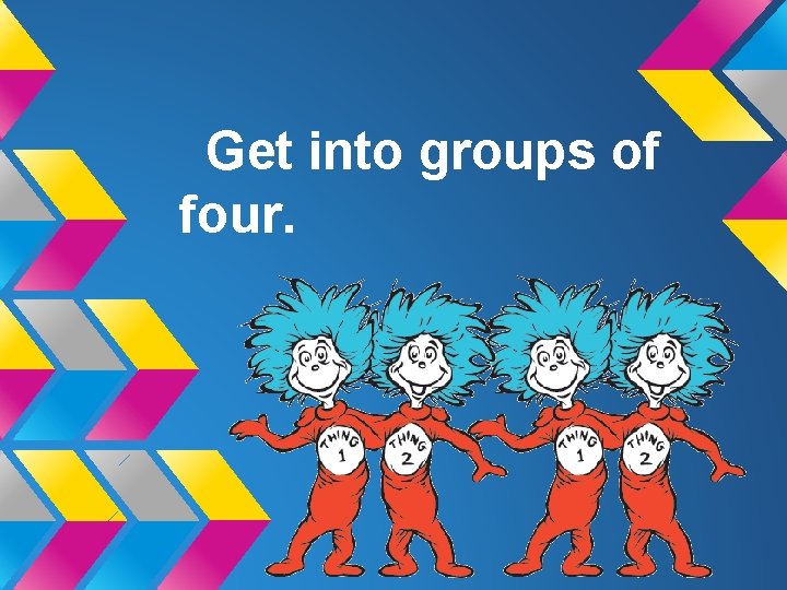 Get into groups of four. 