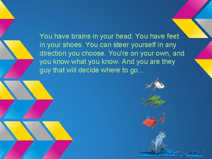 You have brains in your head. You have feet in your shoes. You can