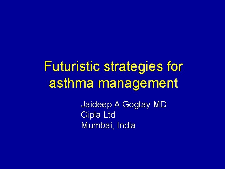 Futuristic strategies for asthma management Jaideep A Gogtay MD Cipla Ltd Mumbai, India 