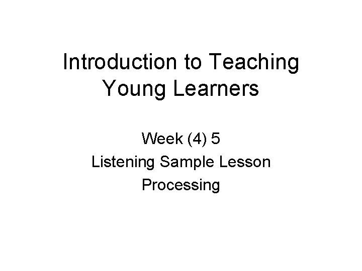 Introduction to Teaching Young Learners Week (4) 5 Listening Sample Lesson Processing 
