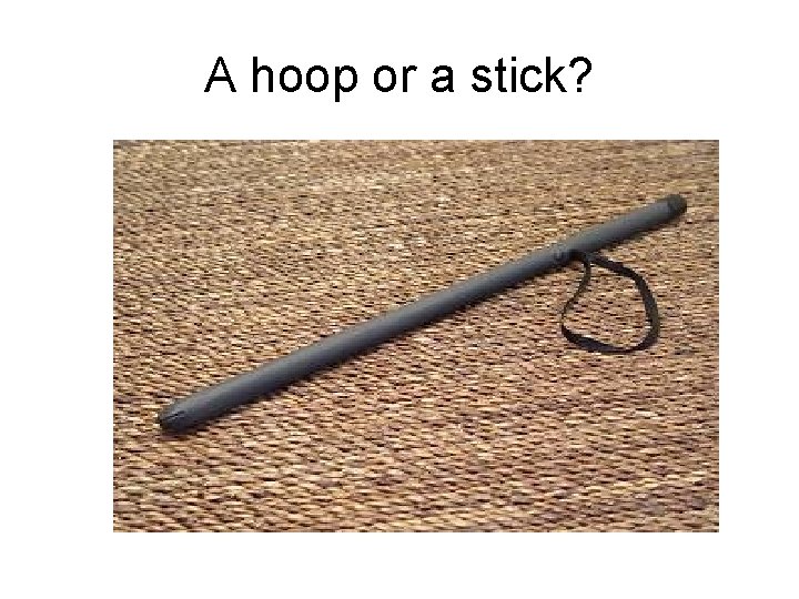 A hoop or a stick? 