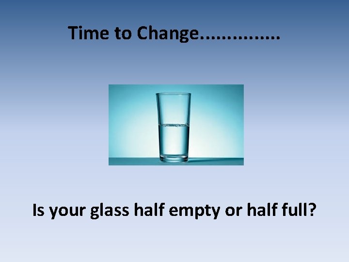 Time to Change. . . . Is your glass half empty or half full?