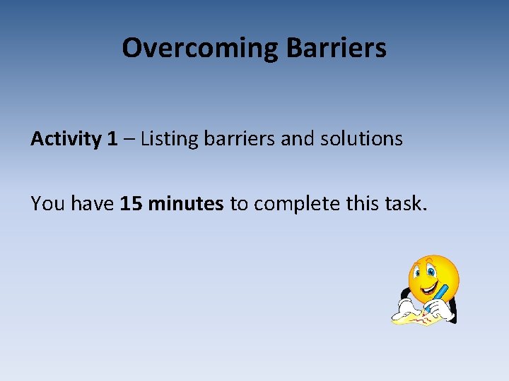 Overcoming Barriers Activity 1 – Listing barriers and solutions You have 15 minutes to