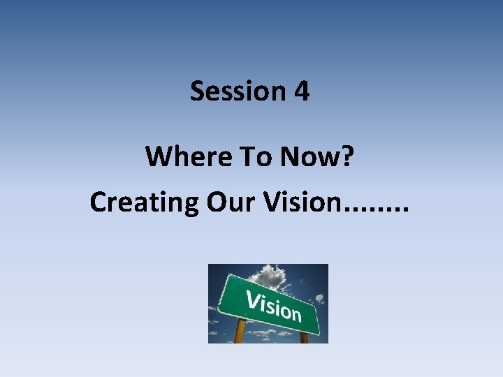 Session 4 Where To Now? Creating Our Vision. . . . 