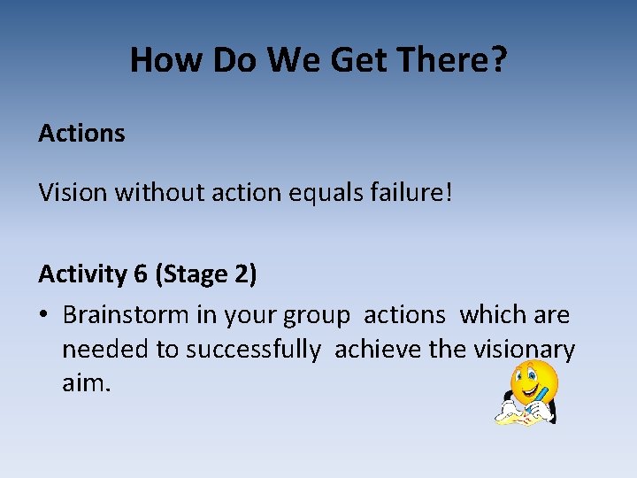 How Do We Get There? Actions Vision without action equals failure! Activity 6 (Stage