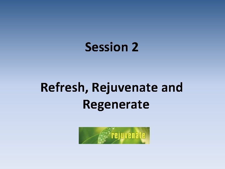 Session 2 Refresh, Rejuvenate and Regenerate 