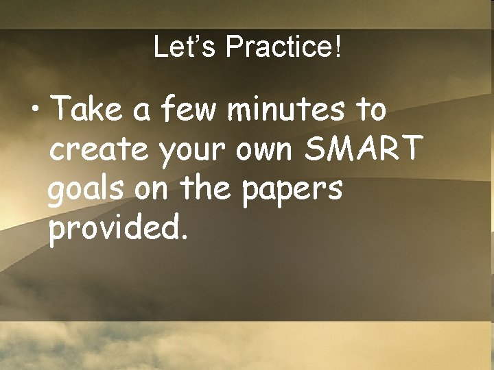 Let’s Practice! • Take a few minutes to create your own SMART goals on