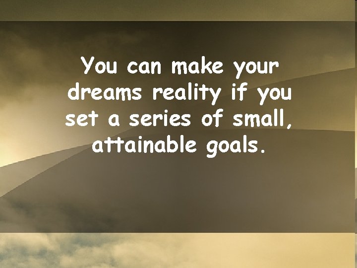 You can make your dreams reality if you set a series of small, attainable