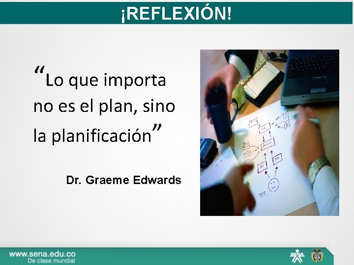 ¡REFLEXIÓN! “Lo que importa no es el plan, sino la planificación” Dr. Graeme Edwards