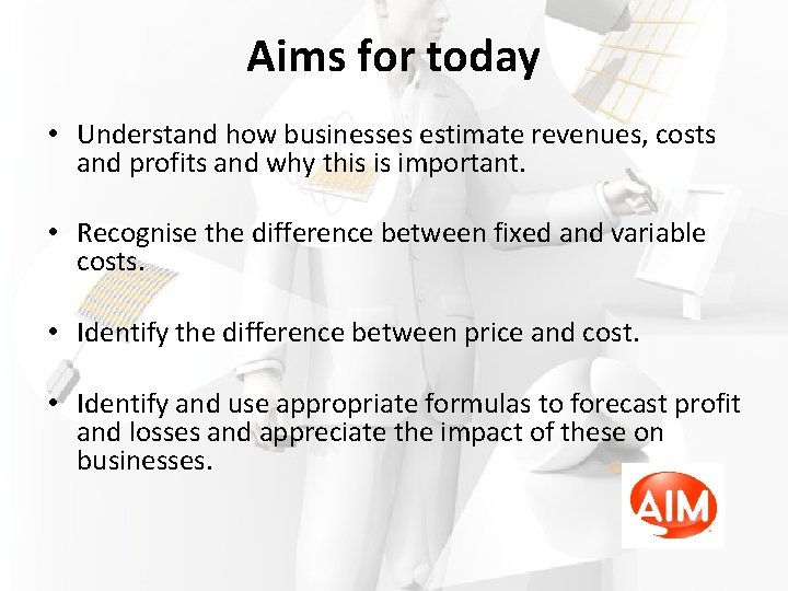 Aims for today • Understand how businesses estimate revenues, costs and profits and why