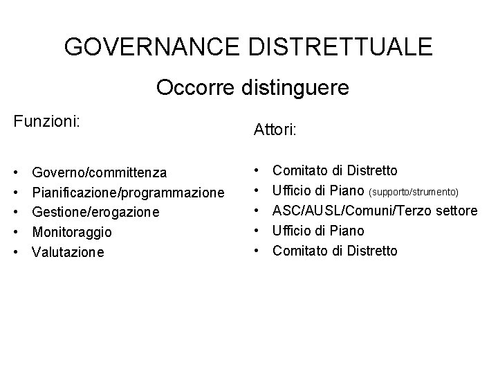 GOVERNANCE DISTRETTUALE Occorre distinguere Funzioni: • • • Governo/committenza Pianificazione/programmazione Gestione/erogazione Monitoraggio Valutazione Attori: