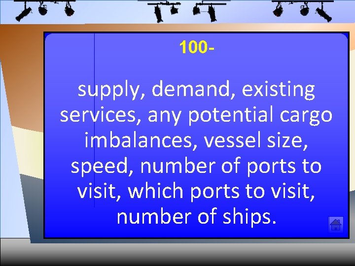 100 - supply, demand, existing services, any potential cargo imbalances, vessel size, speed, number