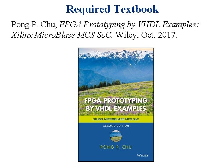 Required Textbook Pong P. Chu, FPGA Prototyping by VHDL Examples: Xilinx Micro. Blaze MCS