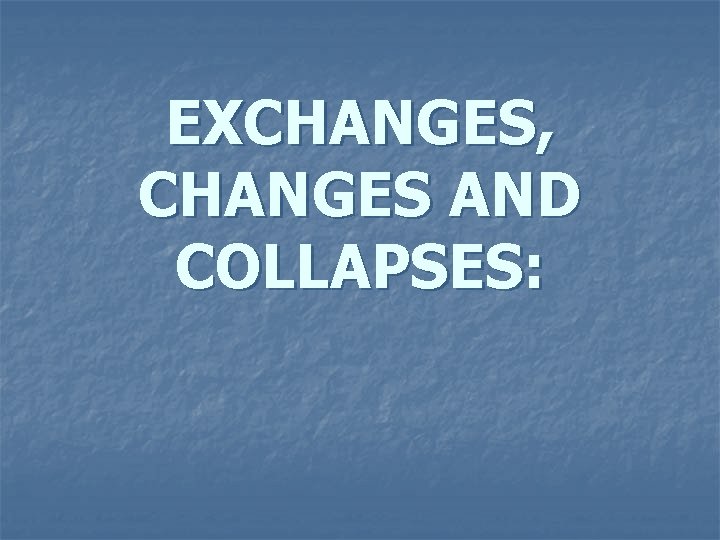 EXCHANGES, CHANGES AND COLLAPSES: 