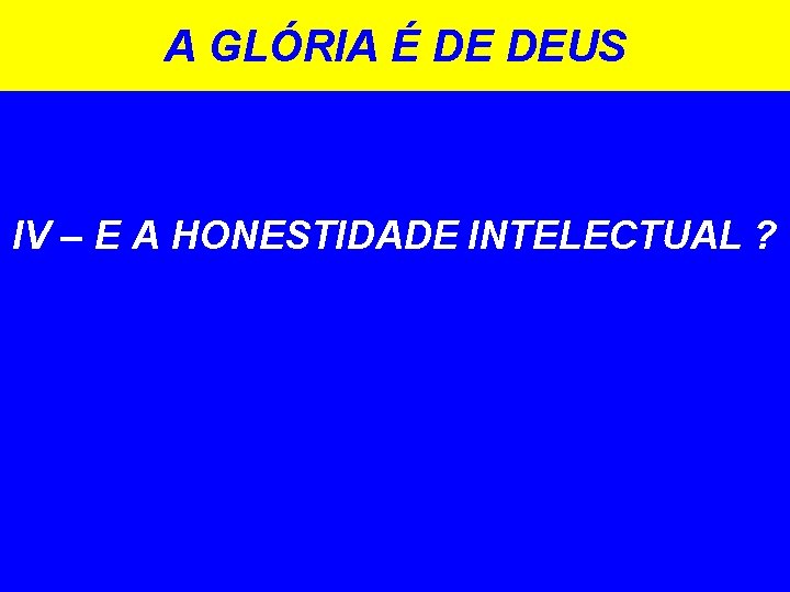 A GLÓRIA É DE DEUS IV – E A HONESTIDADE INTELECTUAL ? 