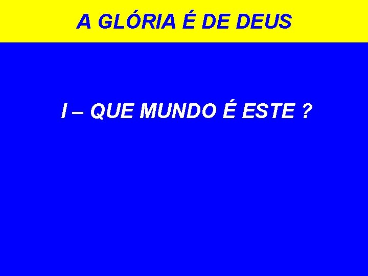 A GLÓRIA É DE DEUS I – QUE MUNDO É ESTE ? 