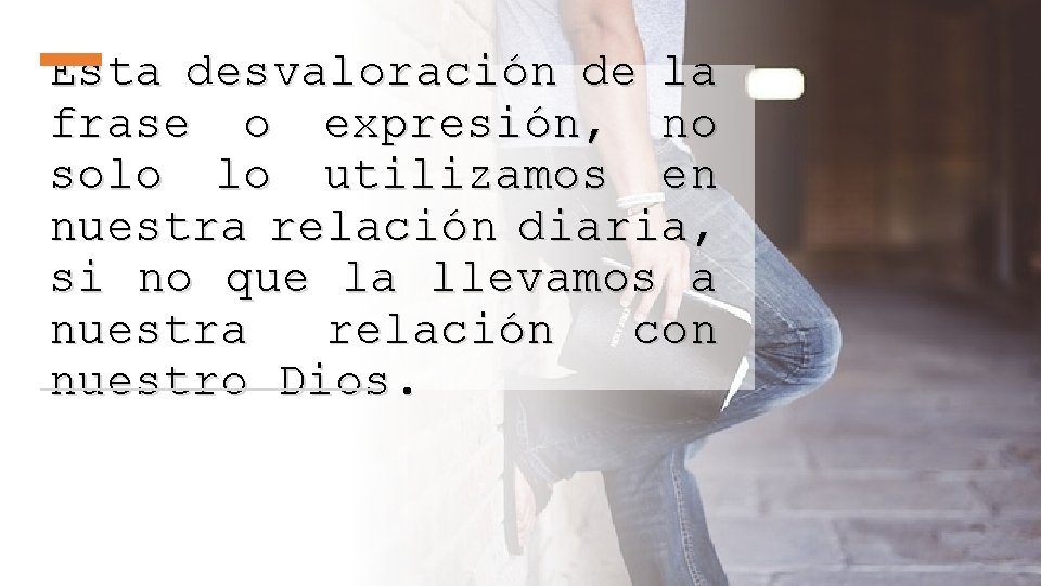 Esta desvaloración de la frase o expresión, no solo lo utilizamos en nuestra relación