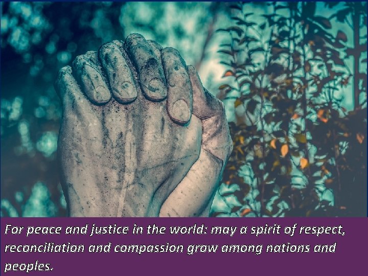 For peace and justice in the world: may a spirit of respect, reconciliation and