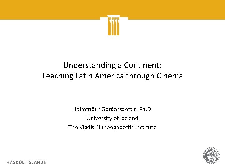 Understanding a Continent: Teaching Latin America through Cinema Hólmfríður Garðarsdóttir, Ph. D. University of