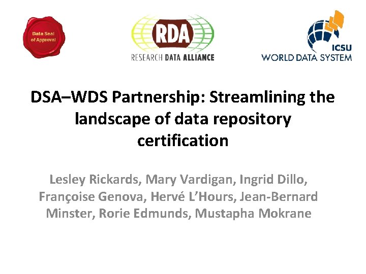 DSA–WDS Partnership: Streamlining the landscape of data repository certification Lesley Rickards, Mary Vardigan, Ingrid DSA–WDS Partnership: Streamlining the landscape of data repository certification Lesley Rickards, Mary Vardigan, Ingrid