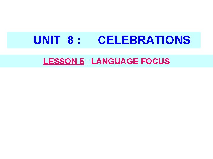 UNIT 8 : CELEBRATIONS LESSON 5 : LANGUAGE FOCUS 