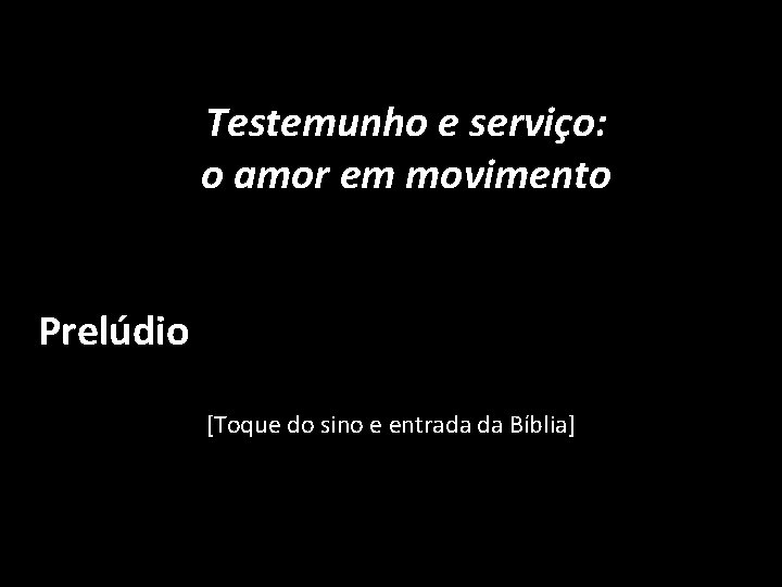 Testemunho e serviço: o amor em movimento Prelúdio [Toque do sino e entrada da