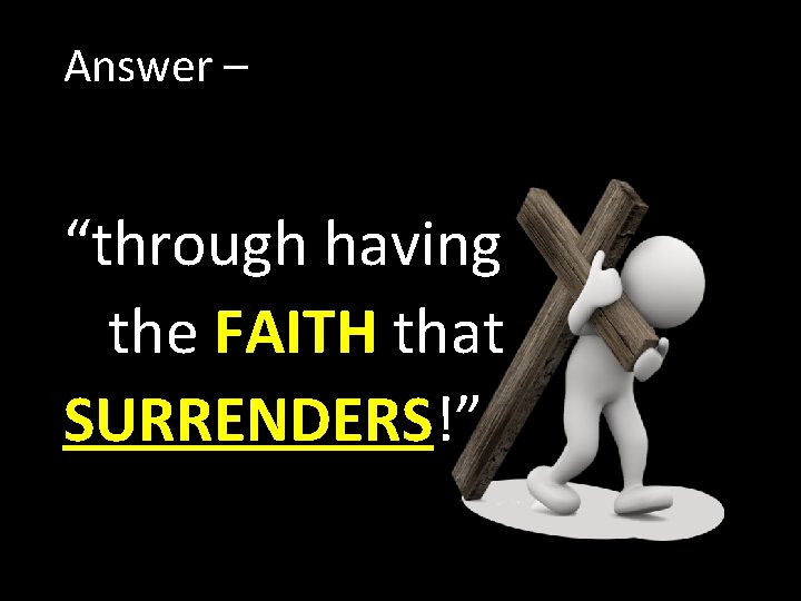 Answer – “through having the FAITH that SURRENDERS!” 