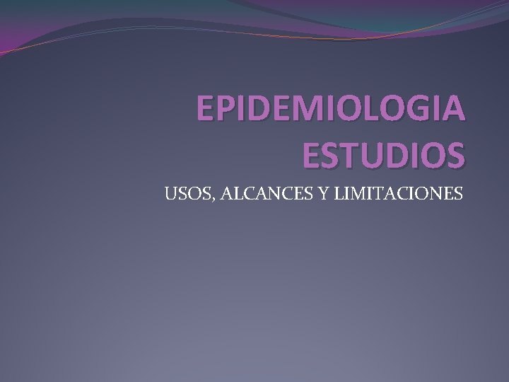 EPIDEMIOLOGIA ESTUDIOS USOS, ALCANCES Y LIMITACIONES 