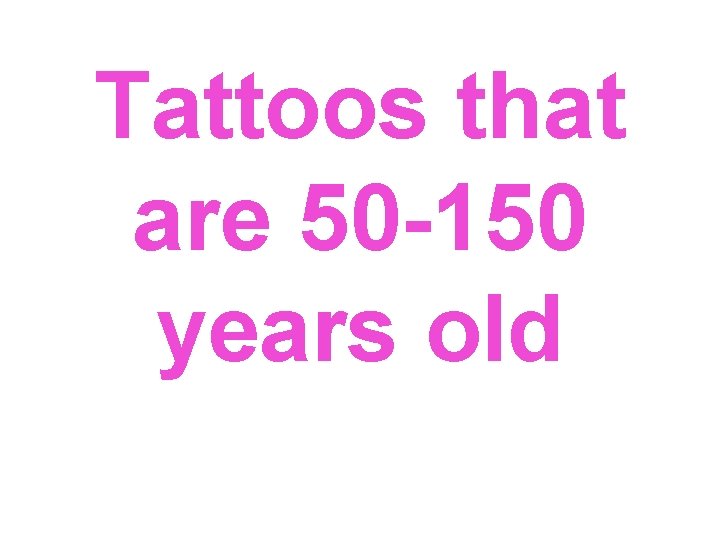 Tattoos that are 50 -150 years old 