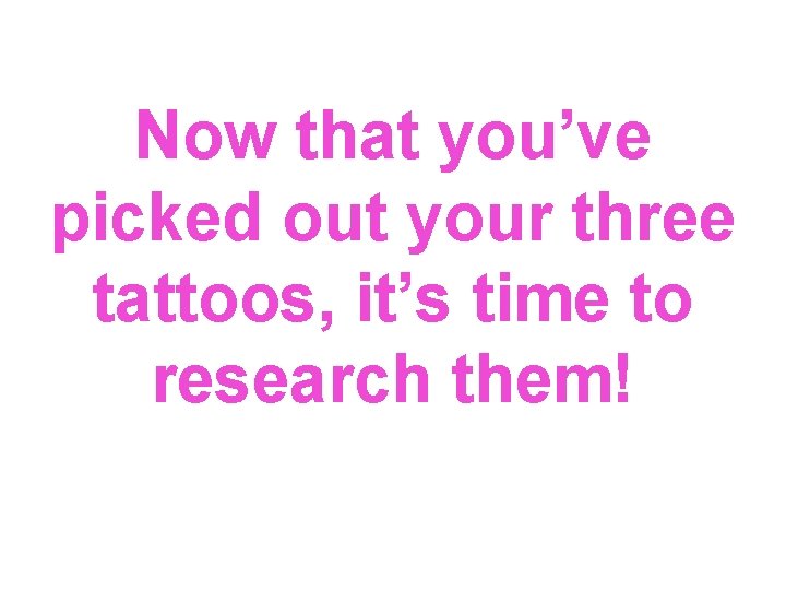 Now that you’ve picked out your three tattoos, it’s time to research them! 